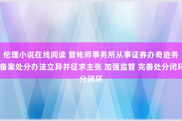 伦理小说在线阅读 管帐师事务所从事证券办奇迹务 备案处分办法立异并征求主张 加强监管 完善处分闭环