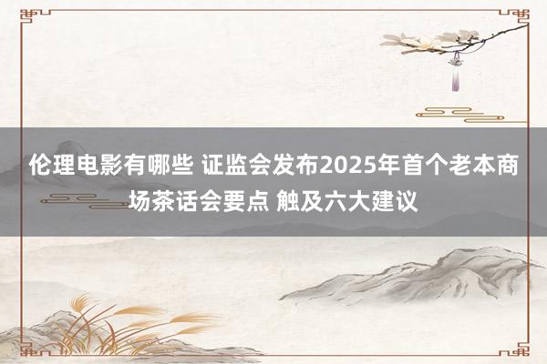 伦理电影有哪些 证监会发布2025年首个老本商场茶话会要点 触及六大建议