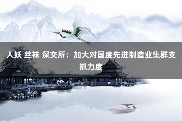 人妖 丝袜 深交所：加大对国度先进制造业集群支抓力度