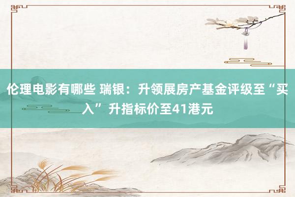 伦理电影有哪些 瑞银：升领展房产基金评级至“买入” 升指标价至41港元