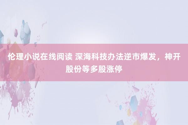伦理小说在线阅读 深海科技办法逆市爆发，神开股份等多股涨停