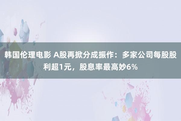 韩国伦理电影 A股再掀分成振作：多家公司每股股利超1元，股息率最高妙6%