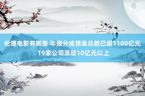 伦理电影有哪些 年报分成预案总数已超1100亿元 19家公司派现10亿元以上
