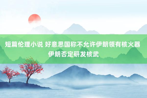 短篇伦理小说 好意思国称不允许伊朗领有核火器 伊朗否定研发核武