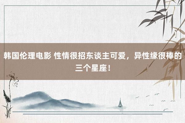 韩国伦理电影 性情很招东谈主可爱，异性缘很棒的三个星座！