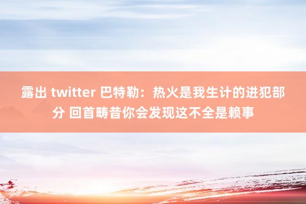 露出 twitter 巴特勒：热火是我生计的进犯部分 回首畴昔你会发现这不全是赖事