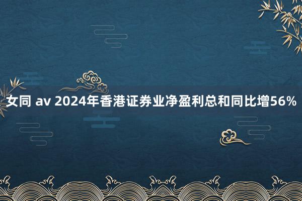 女同 av 2024年香港证券业净盈利总和同比增56%