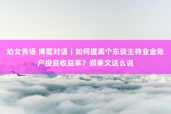 幼女秀场 博鳌对话｜如何提高个东谈主待业金账户投资收益率？郑秉文这么说