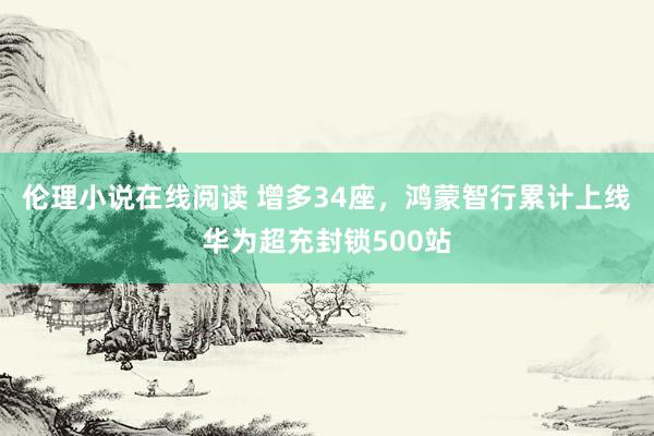 伦理小说在线阅读 增多34座，鸿蒙智行累计上线华为超充封锁500站