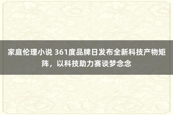 家庭伦理小说 361度品牌日发布全新科技产物矩阵，以科技助力赛谈梦念念