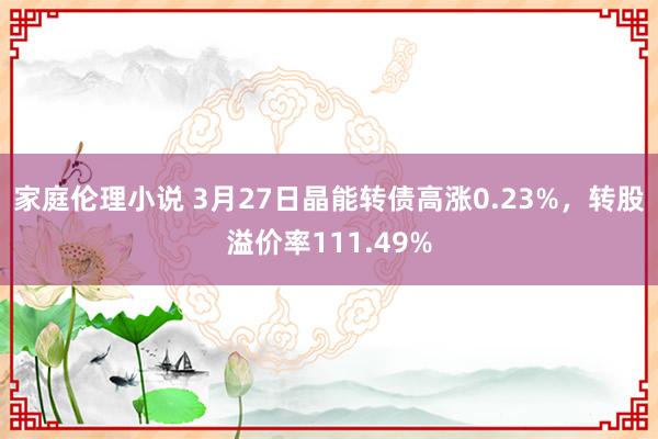 家庭伦理小说 3月27日晶能转债高涨0.23%，转股溢价率111.49%