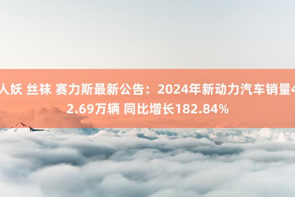人妖 丝袜 赛力斯最新公告：2024年新动力汽车销量42.69万辆 同比增长182.84%