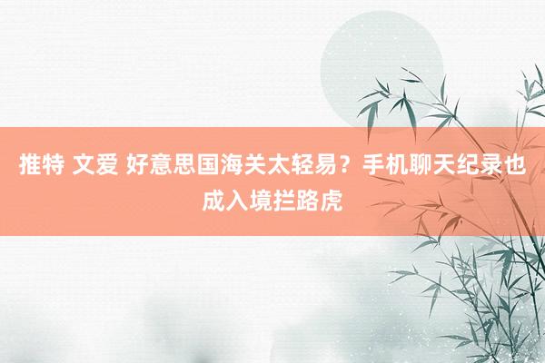 推特 文爱 好意思国海关太轻易？手机聊天纪录也成入境拦路虎