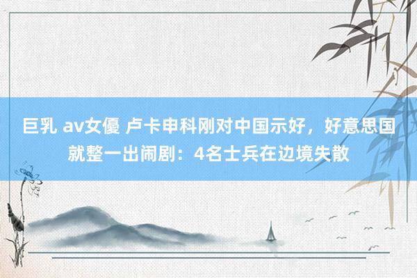 巨乳 av女優 卢卡申科刚对中国示好，好意思国就整一出闹剧：4名士兵在边境失散