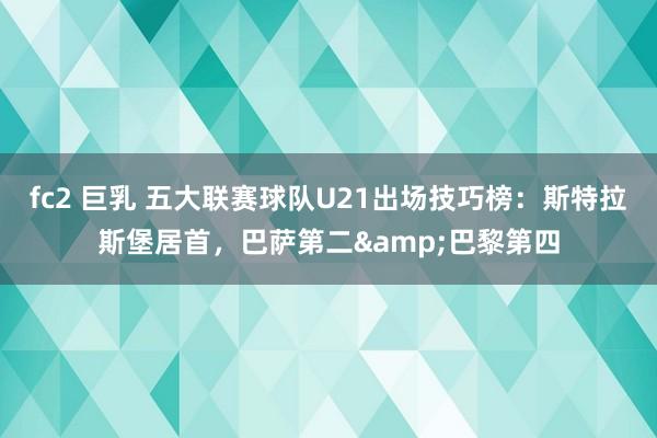 fc2 巨乳 五大联赛球队U21出场技巧榜：斯特拉斯堡居首，巴萨第二&巴黎第四