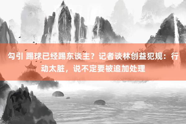 勾引 踢球已经踢东谈主？记者谈林创益犯规：行动太脏，说不定要被追加处理