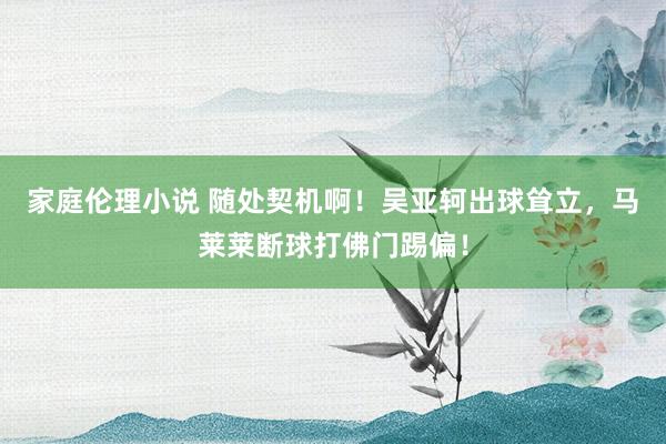 家庭伦理小说 随处契机啊！吴亚轲出球耸立，马莱莱断球打佛门踢偏！