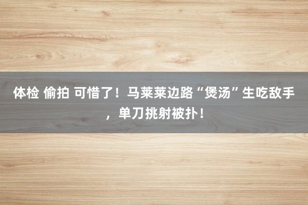 体检 偷拍 可惜了！马莱莱边路“煲汤”生吃敌手，单刀挑射被扑！