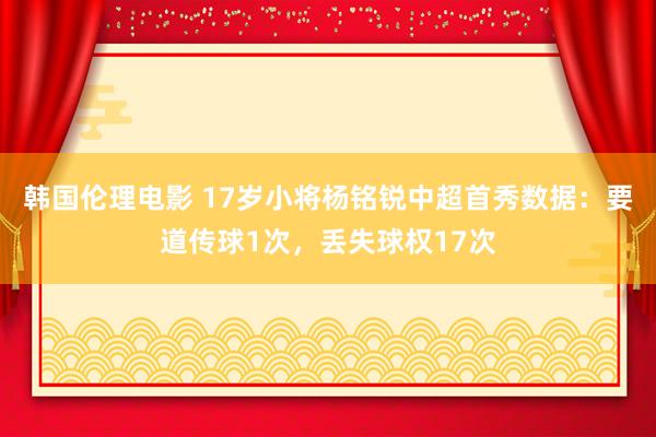 韩国伦理电影 17岁小将杨铭锐中超首秀数据：要道传球1次，丢失球权17次