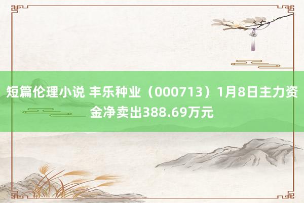 短篇伦理小说 丰乐种业（000713）1月8日主力资金净卖出388.69万元