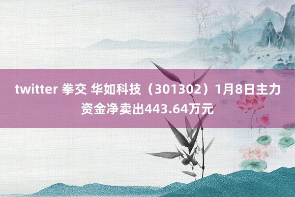 twitter 拳交 华如科技（301302）1月8日主力资金净卖出443.64万元