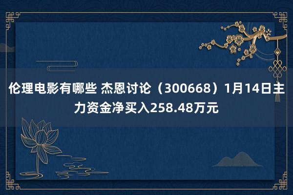 伦理电影有哪些 杰恩讨论（300668）1月14日主力资金净买入258.48万元