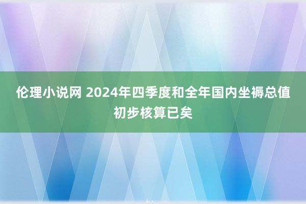 伦理小说网 2024年四季度和全年国内坐褥总值初步核算已矣
