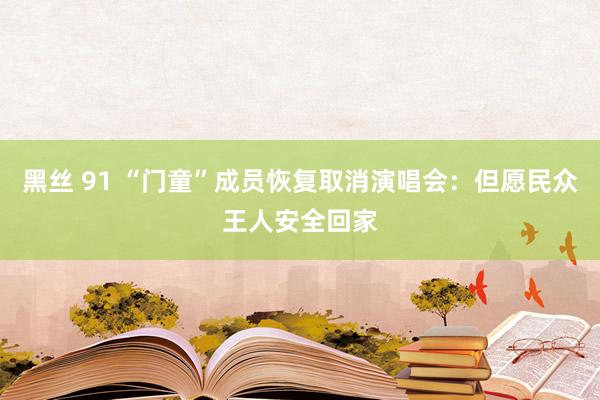 黑丝 91 “门童”成员恢复取消演唱会：但愿民众王人安全回家