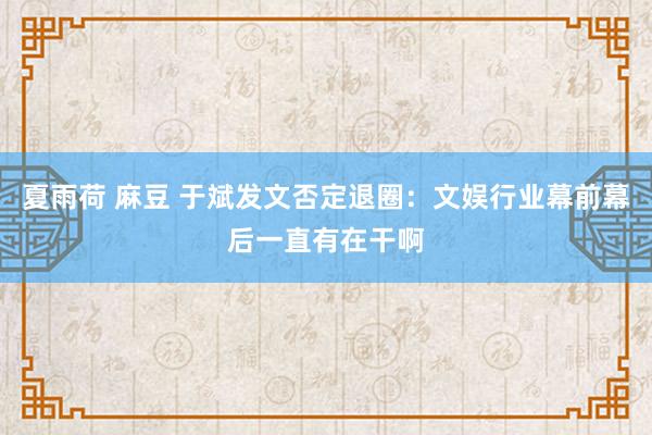 夏雨荷 麻豆 于斌发文否定退圈：文娱行业幕前幕后一直有在干啊