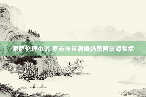 家庭伦理小说 罗志祥自满姆妈患阿兹海默症