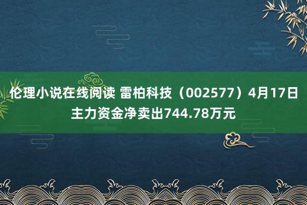伦理小说在线阅读 雷柏科技（002577）4月17日主力资金净卖出744.78万元