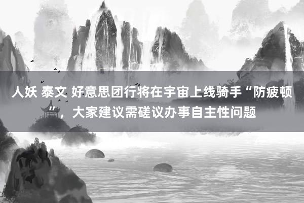 人妖 泰文 好意思团行将在宇宙上线骑手“防疲顿”，大家建议需磋议办事自主性问题
