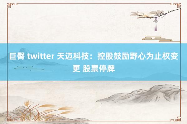 巨臀 twitter 天迈科技：控股鼓励野心为止权变更 股票停牌