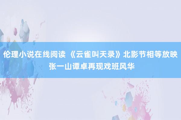 伦理小说在线阅读 《云雀叫天录》北影节相等放映 张一山谭卓再现戏班风华