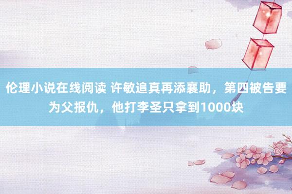伦理小说在线阅读 许敏追真再添襄助，第四被告要为父报仇，他打李圣只拿到1000块