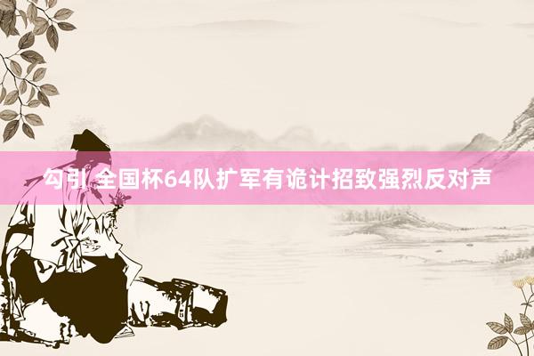 勾引 全国杯64队扩军有诡计招致强烈反对声