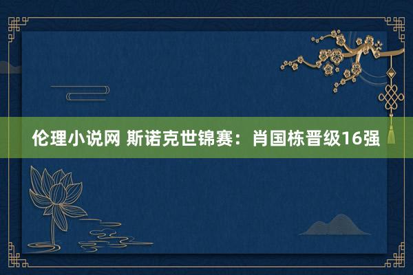 伦理小说网 斯诺克世锦赛：肖国栋晋级16强