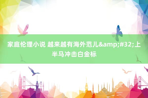 家庭伦理小说 越来越有海外范儿&#32;上半马冲击白金标