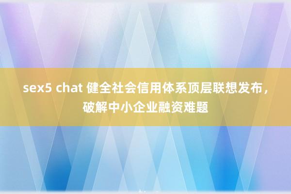 sex5 chat 健全社会信用体系顶层联想发布，破解中小企业融资难题