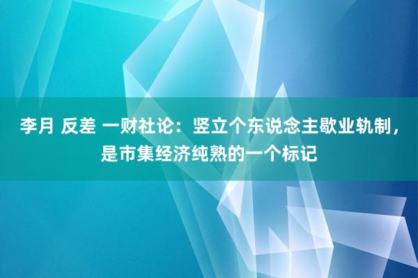 李月 反差 一财社论：竖立个东说念主歇业轨制，是市集经济纯熟的一个标记