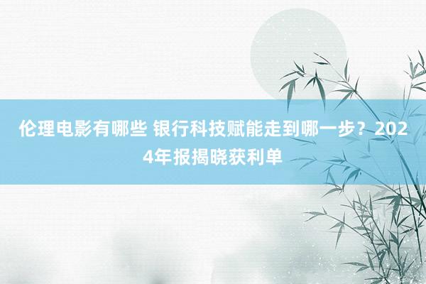 伦理电影有哪些 银行科技赋能走到哪一步？2024年报揭晓获利单