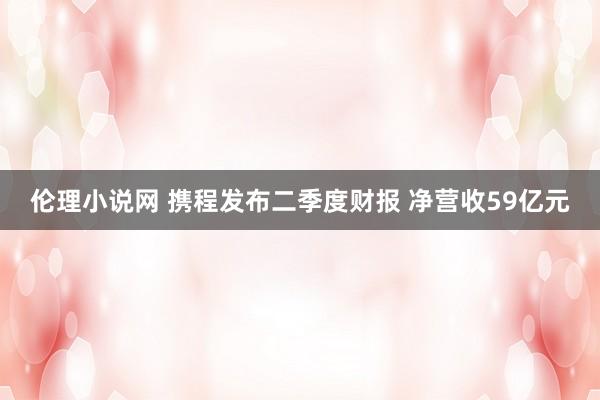 伦理小说网 携程发布二季度财报 净营收59亿元