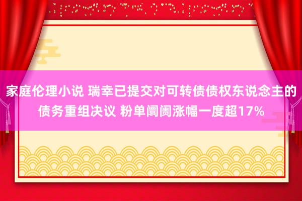 家庭伦理小说 瑞幸已提交对可转债债权东说念主的债务重组决议 粉单阛阓涨幅一度超17%
