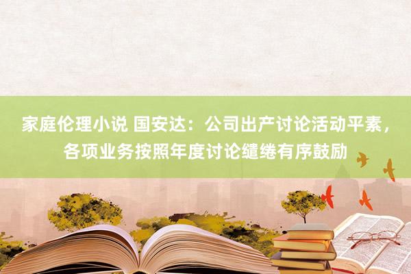 家庭伦理小说 国安达：公司出产讨论活动平素，各项业务按照年度讨论缱绻有序鼓励
