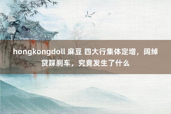 hongkongdoll 麻豆 四大行集体定增，阔绰贷踩刹车，究竟发生了什么