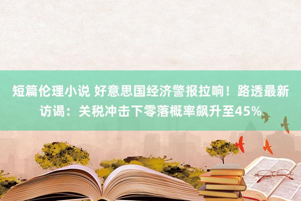 短篇伦理小说 好意思国经济警报拉响！路透最新访谒：关税冲击下零落概率飙升至45%