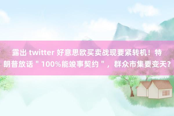 露出 twitter 好意思欧买卖战现要紧转机！特朗普放话＂100%能竣事契约＂，群众市集要变天？
