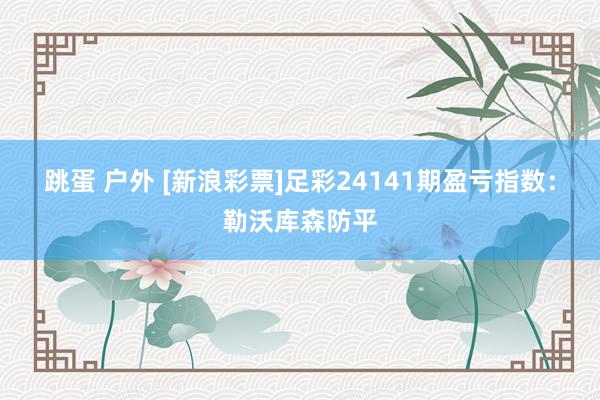 跳蛋 户外 [新浪彩票]足彩24141期盈亏指数：勒沃库森防平