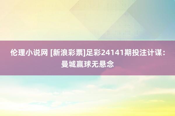 伦理小说网 [新浪彩票]足彩24141期投注计谋：曼城赢球无悬念