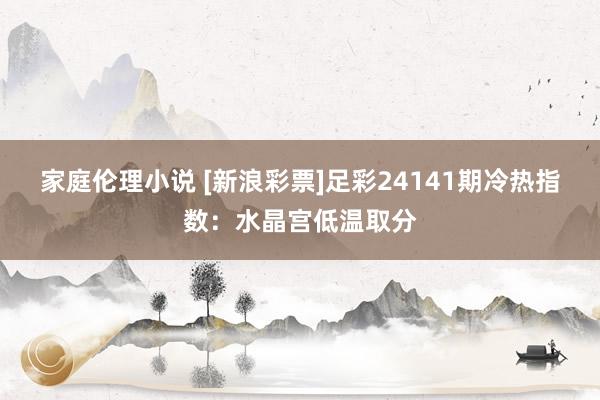 家庭伦理小说 [新浪彩票]足彩24141期冷热指数：水晶宫低温取分